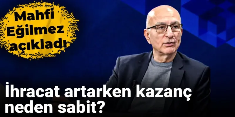 Mahfi Eğilmez'den Şok İhracat Analizi: Kazanç Neden Yerinde Sayıyor?