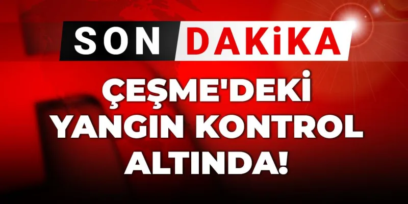 Çeşme'de Korkutan Yangın! Son Dakika Kontrol Altına Alındı mı?